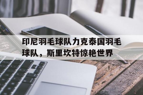 关于印尼羽毛球队力克泰国羽毛球队，斯里坎特惊艳世界的信息
