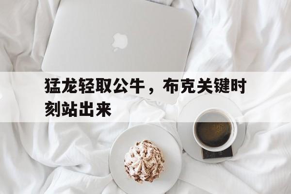 猛龙轻取公牛，布克关键时刻站出来